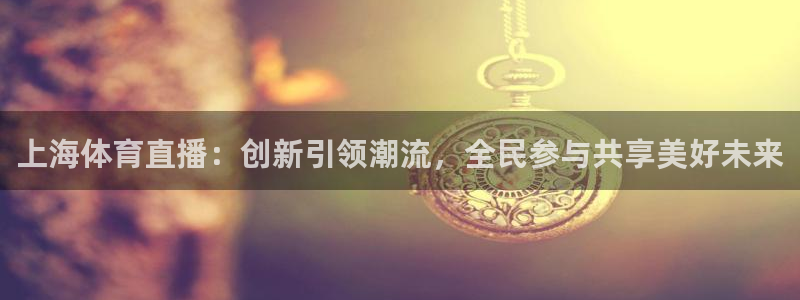 足球绿茵直播免费观看：上海体育直播：创新引领潮流，全民参与共享美好未来