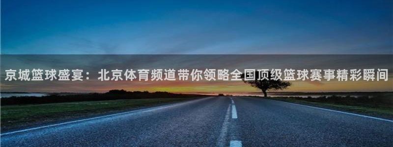 cba在线绿茵直播：京城篮球盛宴：北京体育频道带你领略全国顶级篮球赛事精彩瞬间